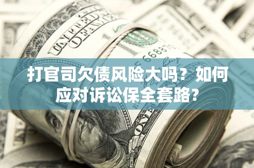 武汉打官司欠债风险大吗？如何应对诉讼保全套路？