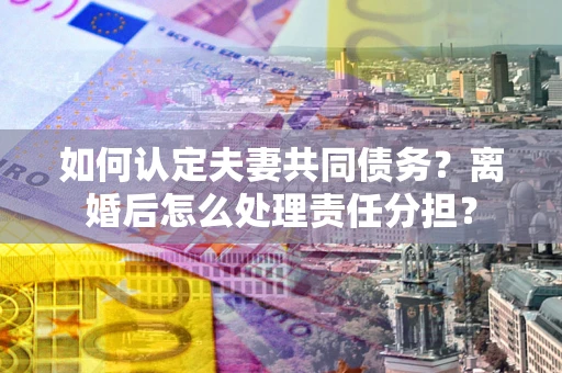 武汉如何认定夫妻共同债务？离婚后怎么处理责任分担？