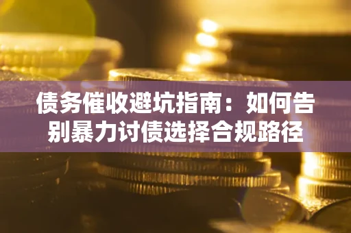 武汉债务催收避坑指南：如何告别暴力讨债选择合规路径