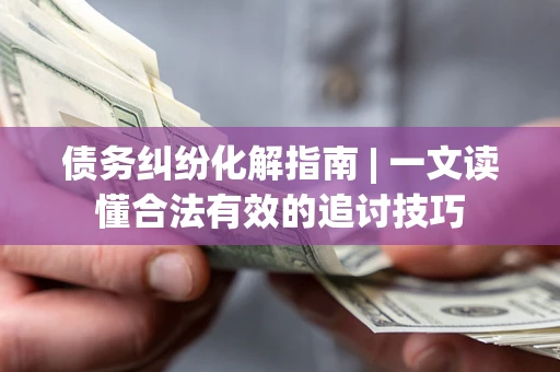 武汉债务纠纷化解指南 | 一文读懂合法有效的追讨技巧