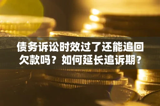 武汉债务诉讼时效过了还能追回欠款吗？如何延长追诉期？