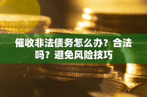 武汉催收非法债务怎么办？合法吗？避免风险技巧