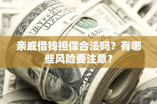 武汉亲戚借钱担保合法吗？有哪些风险要注意？
