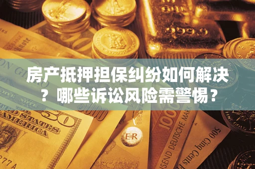 武汉房产抵押担保纠纷如何解决？哪些诉讼风险需警惕？