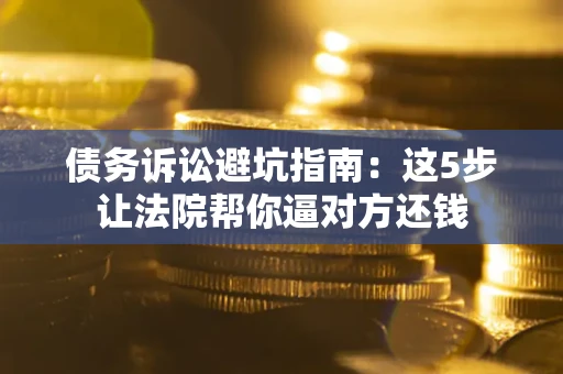 武汉债务诉讼避坑指南：这5步让法院帮你逼对方还钱