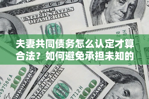 武汉夫妻共同债务怎么认定才算合法？如何避免承担未知的债务风险？