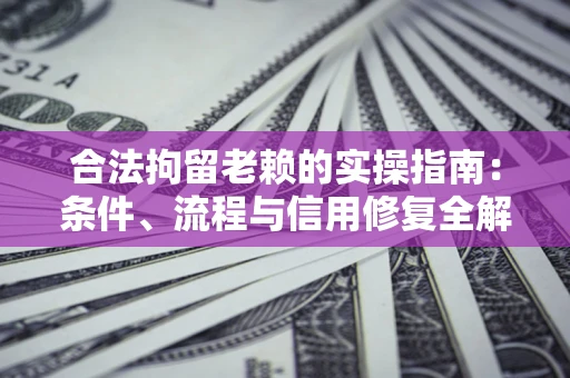 武汉合法拘留老赖的实操指南：条件、流程与信用修复全解析