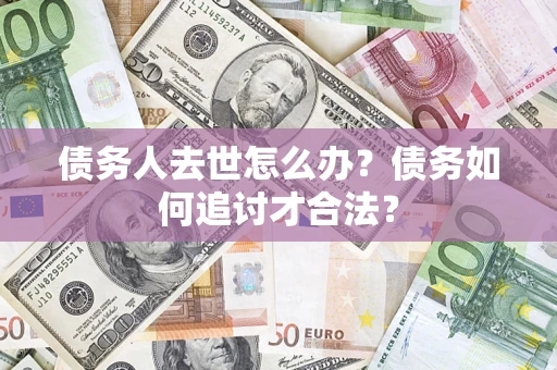 武汉债务人去世怎么办？债务如何追讨才合法？