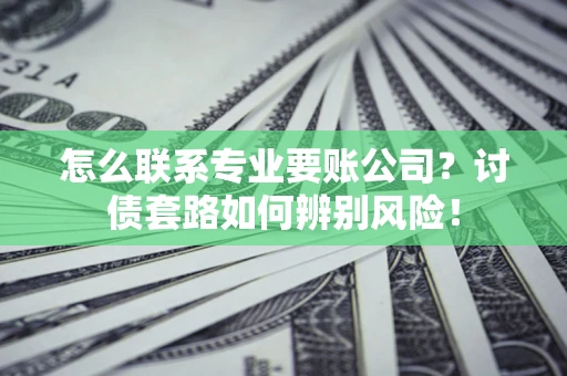 武汉怎么联系专业要账公司？讨债套路如何辨别风险！