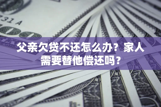 武汉父亲欠贷不还怎么办？家人需要替他偿还吗？