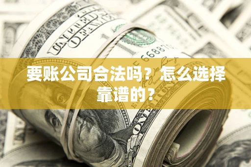 武汉要账公司合法吗？怎么选择靠谱的？