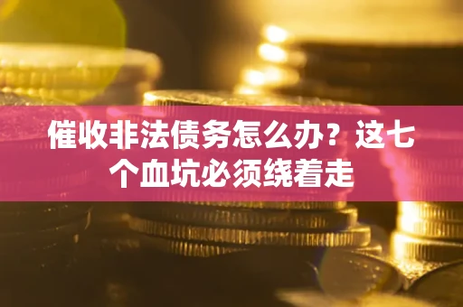 武汉催收非法债务怎么办？这七个血坑必须绕着走