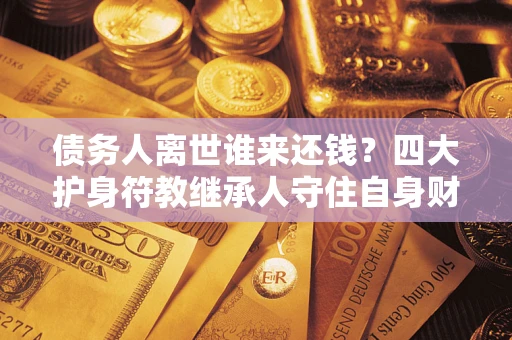 武汉债务人离世谁来还钱？四大护身符教继承人守住自身财产