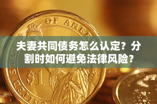 武汉夫妻共同债务怎么认定？分割时如何避免法律风险？