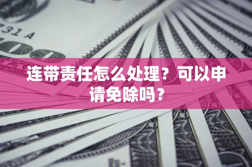 武汉连带责任怎么处理？可以申请免除吗？