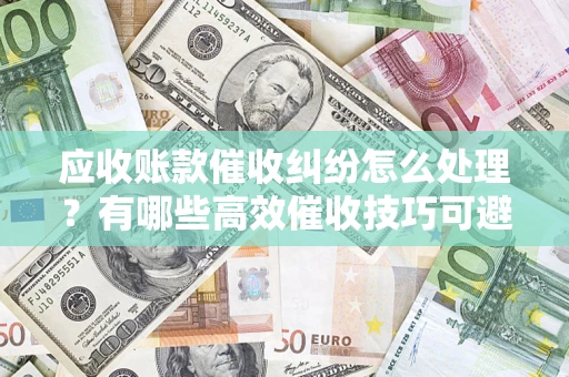 武汉应收账款催收纠纷怎么处理？有哪些高效催收技巧可避免坏账？