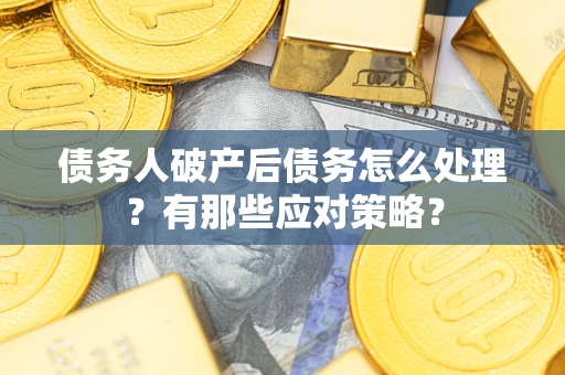武汉债务人破产后债务怎么处理？有那些应对策略？