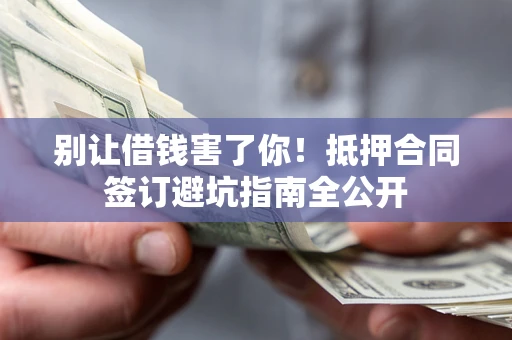 武汉别让借钱害了你！抵押合同签订避坑指南全公开