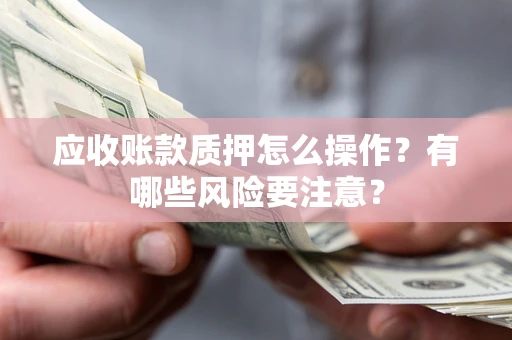 武汉应收账款质押怎么操作？有哪些风险要注意？