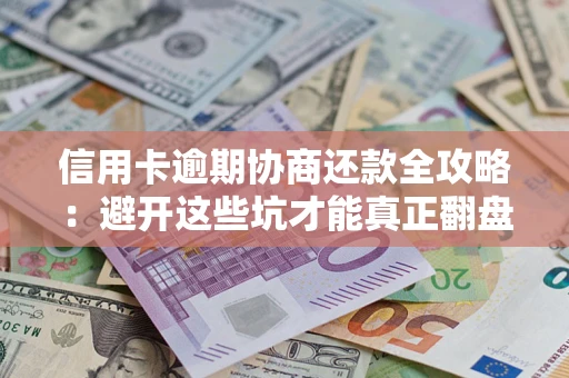 武汉信用卡逾期协商还款全攻略：避开这些坑才能真正翻盘