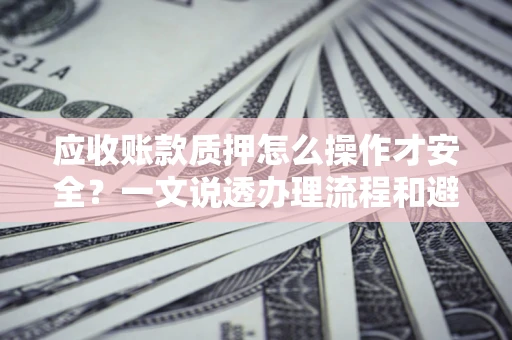 武汉应收账款质押怎么操作才安全？一文说透办理流程和避险绝招